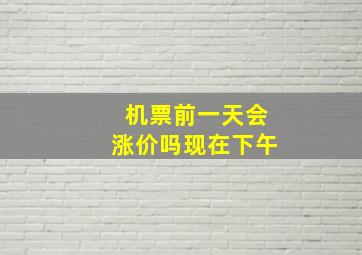 机票前一天会涨价吗现在下午