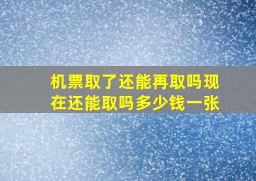 机票取了还能再取吗现在还能取吗多少钱一张