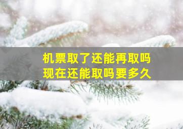 机票取了还能再取吗现在还能取吗要多久