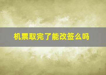 机票取完了能改签么吗