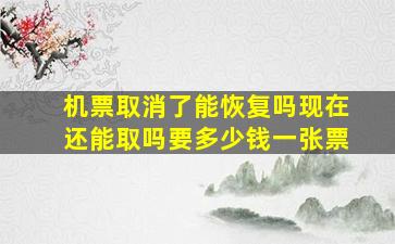 机票取消了能恢复吗现在还能取吗要多少钱一张票