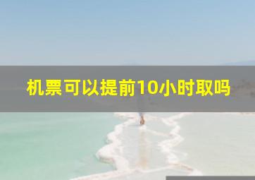 机票可以提前10小时取吗