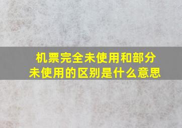 机票完全未使用和部分未使用的区别是什么意思