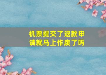 机票提交了退款申请就马上作废了吗