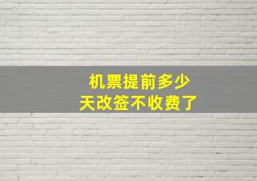 机票提前多少天改签不收费了