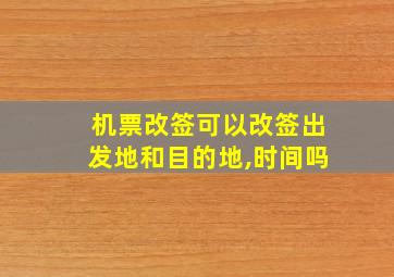 机票改签可以改签出发地和目的地,时间吗