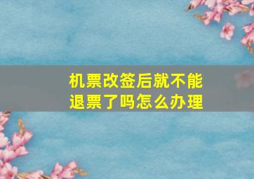 机票改签后就不能退票了吗怎么办理