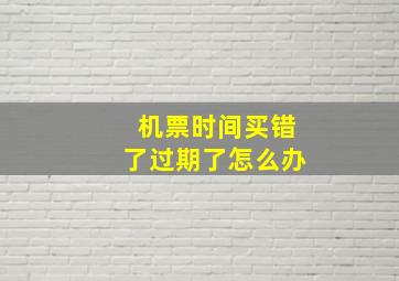 机票时间买错了过期了怎么办