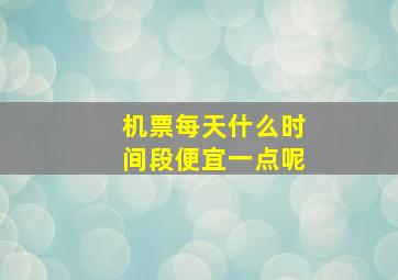 机票每天什么时间段便宜一点呢