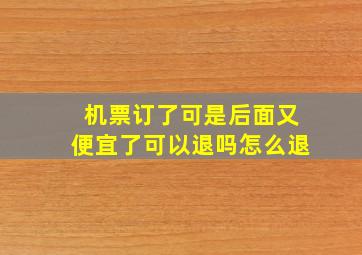 机票订了可是后面又便宜了可以退吗怎么退