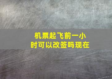 机票起飞前一小时可以改签吗现在