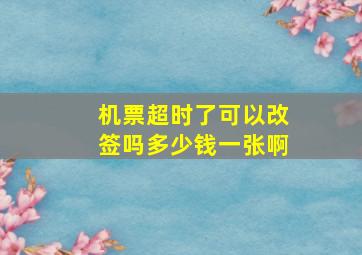 机票超时了可以改签吗多少钱一张啊