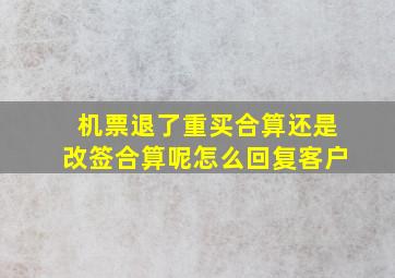 机票退了重买合算还是改签合算呢怎么回复客户