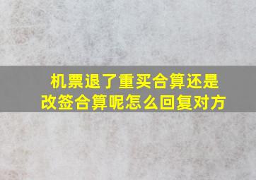 机票退了重买合算还是改签合算呢怎么回复对方