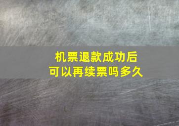 机票退款成功后可以再续票吗多久