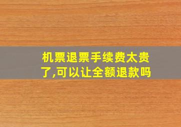 机票退票手续费太贵了,可以让全额退款吗