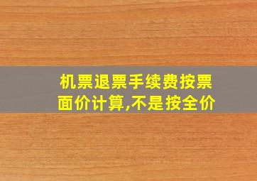 机票退票手续费按票面价计算,不是按全价