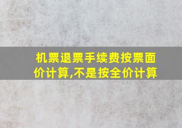 机票退票手续费按票面价计算,不是按全价计算