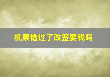 机票错过了改签要钱吗