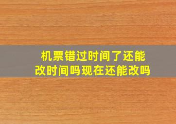 机票错过时间了还能改时间吗现在还能改吗