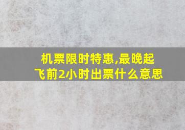 机票限时特惠,最晚起飞前2小时出票什么意思