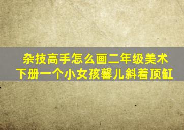 杂技高手怎么画二年级美术下册一个小女孩馨儿斜着顶缸