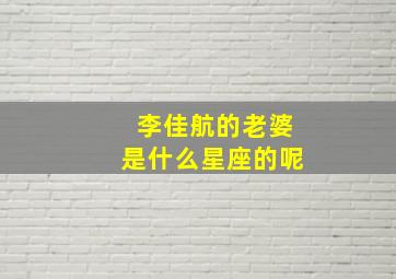 李佳航的老婆是什么星座的呢