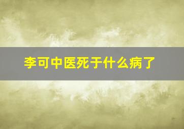 李可中医死于什么病了