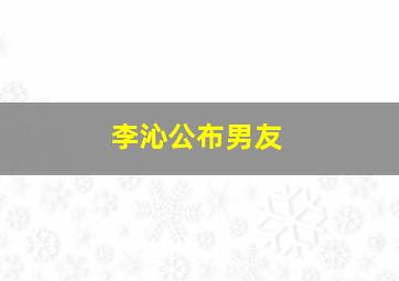 李沁公布男友