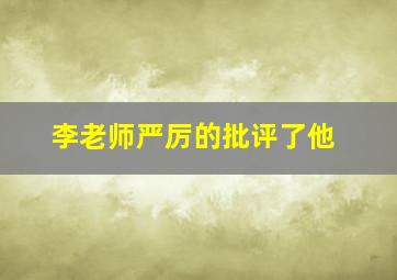 李老师严厉的批评了他