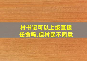 村书记可以上级直接任命吗,但村民不同意