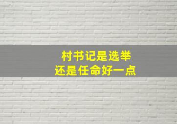 村书记是选举还是任命好一点