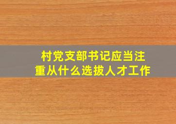 村党支部书记应当注重从什么选拔人才工作