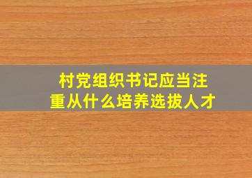 村党组织书记应当注重从什么培养选拔人才