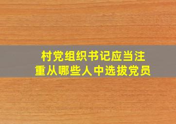 村党组织书记应当注重从哪些人中选拔党员