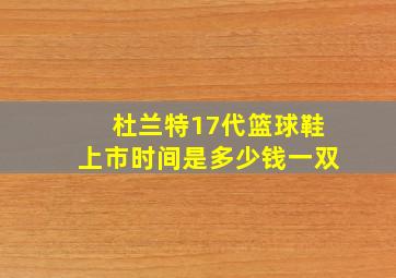 杜兰特17代篮球鞋上市时间是多少钱一双