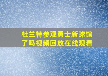 杜兰特参观勇士新球馆了吗视频回放在线观看