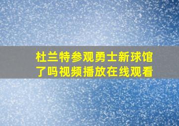 杜兰特参观勇士新球馆了吗视频播放在线观看