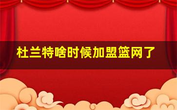 杜兰特啥时候加盟篮网了