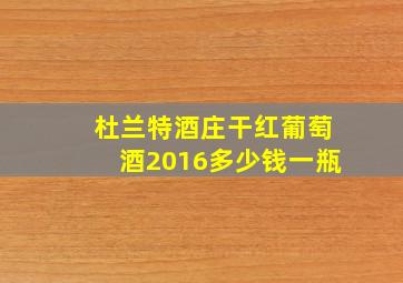 杜兰特酒庄干红葡萄酒2016多少钱一瓶