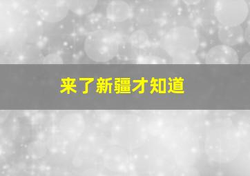 来了新疆才知道