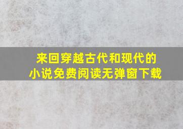 来回穿越古代和现代的小说免费阅读无弹窗下载