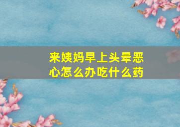 来姨妈早上头晕恶心怎么办吃什么药