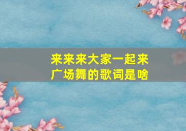 来来来大家一起来广场舞的歌词是啥