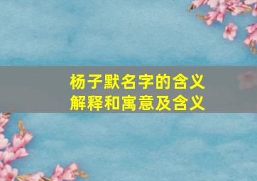 杨子默名字的含义解释和寓意及含义