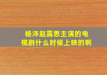 杨洋赵露思主演的电视剧什么时候上映的啊