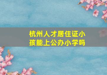 杭州人才居住证小孩能上公办小学吗