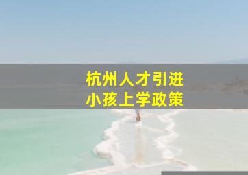 杭州人才引进小孩上学政策