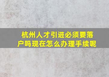 杭州人才引进必须要落户吗现在怎么办理手续呢