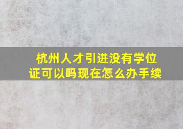 杭州人才引进没有学位证可以吗现在怎么办手续